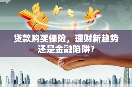 惠山贷款购买保险，理财新趋势还是金融陷阱？