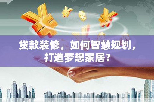 惠山贷款装修，如何智慧规划，打造梦想家居？