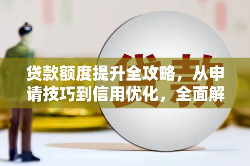 惠山贷款额度提升全攻略，从申请技巧到信用优化，全面解析