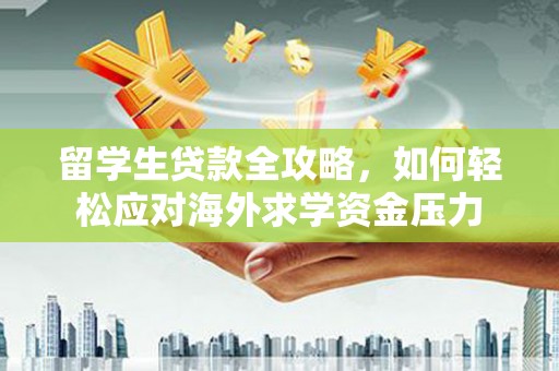 惠山留学生贷款全攻略，如何轻松应对海外求学资金压力