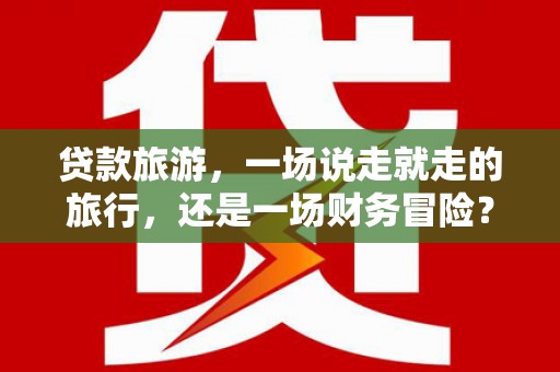 惠山贷款旅游，一场说走就走的旅行，还是一场财务冒险？