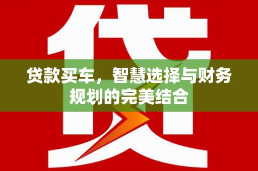 惠山贷款买车，智慧选择与财务规划的完美结合