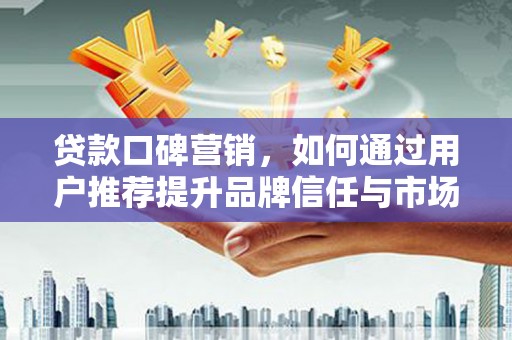 惠山贷款口碑营销，如何通过用户推荐提升品牌信任与市场份额