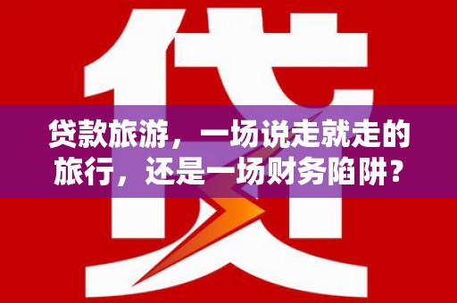 惠山贷款旅游，一场说走就走的旅行，还是一场财务陷阱？