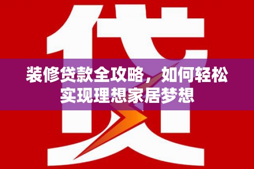 惠山装修贷款全攻略，如何轻松实现理想家居梦想