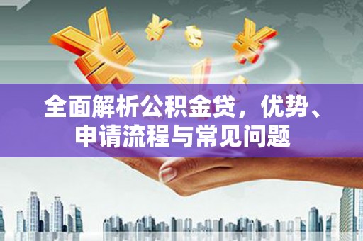 惠山全面解析公积金贷，优势、申请流程与常见问题