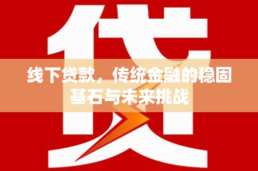 惠山线下贷款，传统金融的稳固基石与未来挑战