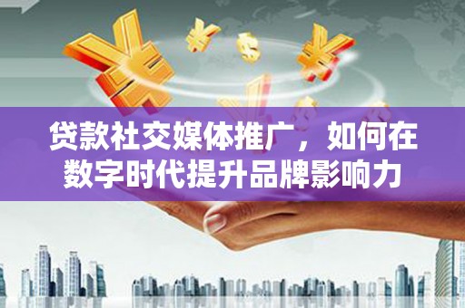 惠山贷款社交媒体推广，如何在数字时代提升品牌影响力