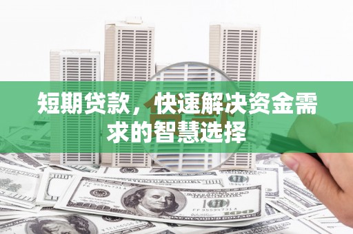惠山短期贷款，快速解决资金需求的智慧选择