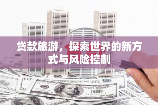 惠山贷款旅游，探索世界的新方式与风险控制