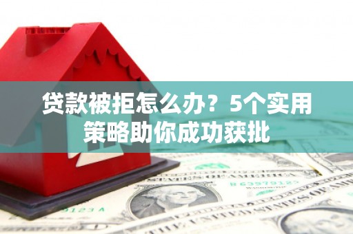 惠山贷款被拒怎么办？5个实用策略助你成功获批