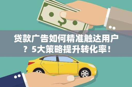惠山贷款广告如何精准触达用户？5大策略提升转化率！