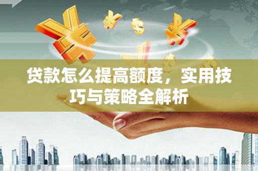 惠山贷款怎么提高额度，实用技巧与策略全解析