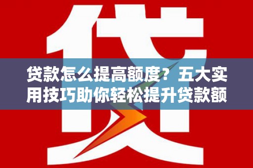 惠山贷款怎么提高额度？五大实用技巧助你轻松提升贷款额度