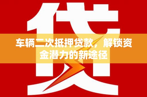 惠山车辆二次抵押贷款，解锁资金潜力的新途径