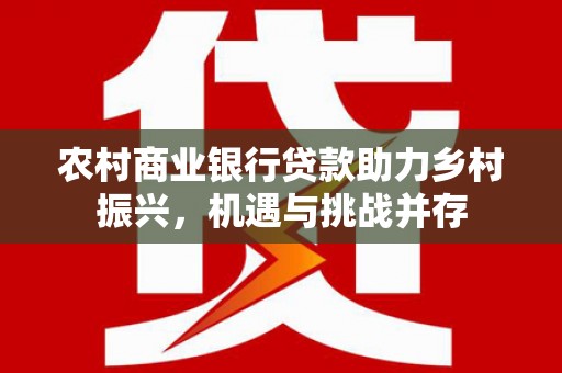 惠山农村商业银行贷款助力乡村振兴，机遇与挑战并存
