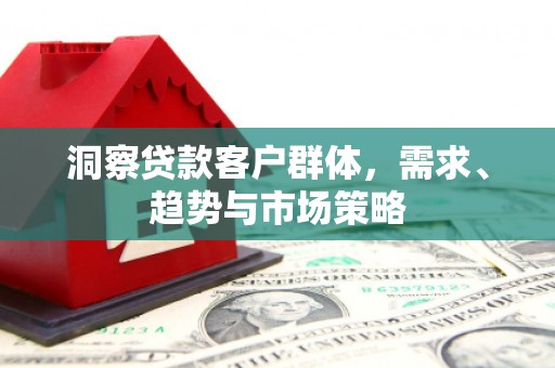 惠山洞察贷款客户群体，需求、趋势与市场策略