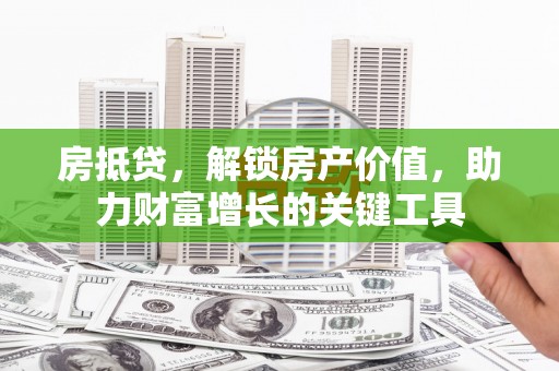 惠山房抵贷，解锁房产价值，助力财富增长的关键工具
