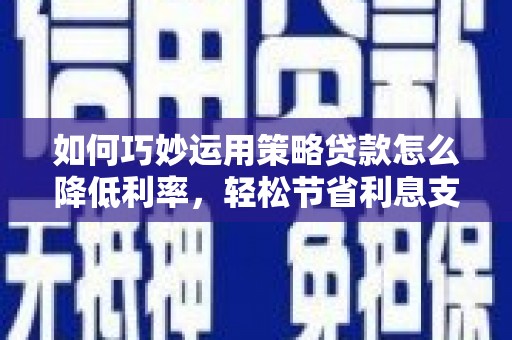 惠山如何巧妙运用策略贷款怎么降低利率，轻松节省利息支出