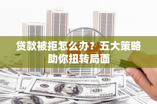 惠山贷款被拒怎么办？五大策略助你扭转局面