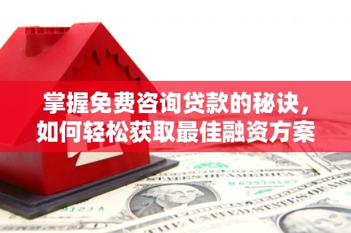 惠山掌握免费咨询贷款的秘诀，如何轻松获取最佳融资方案