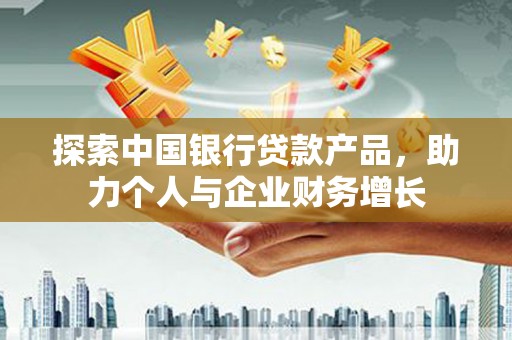 惠山探索中国银行贷款产品，助力个人与企业财务增长