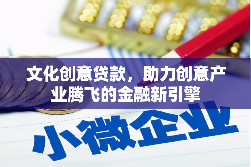 惠山文化创意贷款，助力创意产业腾飞的金融新引擎