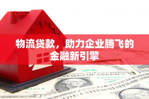 惠山物流贷款，助力企业腾飞的金融新引擎