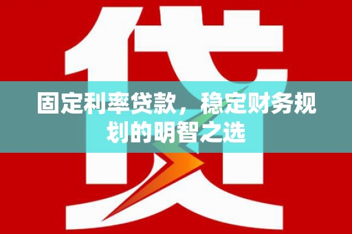 惠山固定利率贷款，稳定财务规划的明智之选
