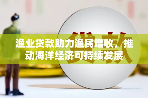 惠山渔业贷款助力渔民增收，推动海洋经济可持续发展