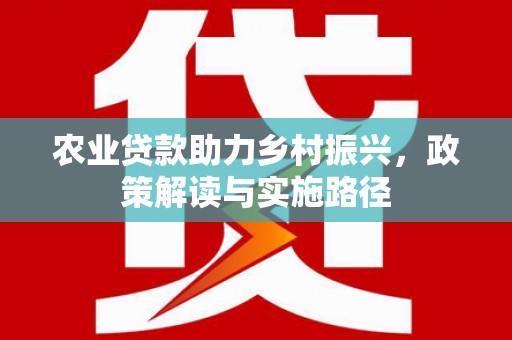 惠山农业贷款助力乡村振兴，政策解读与实施路径
