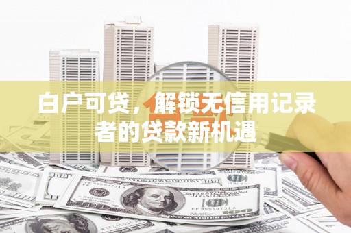惠山白户可贷，解锁无信用记录者的贷款新机遇
