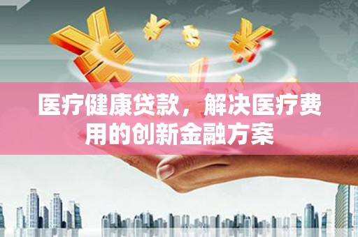惠山医疗健康贷款，解决医疗费用的创新金融方案