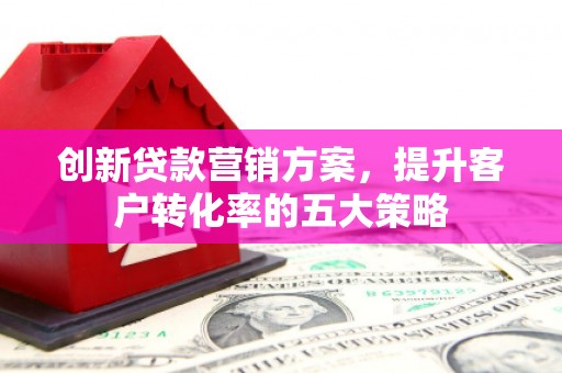 惠山创新贷款营销方案，提升客户转化率的五大策略