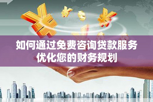 惠山如何通过免费咨询贷款服务优化您的财务规划