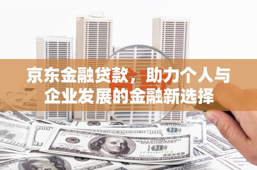 惠山京东金融贷款，助力个人与企业发展的金融新选择