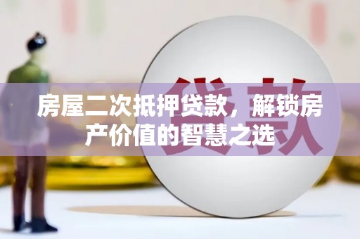 惠山房屋二次抵押贷款，解锁房产价值的智慧之选