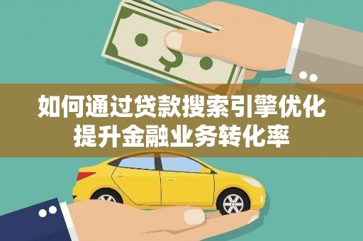 惠山如何通过贷款搜索引擎优化提升金融业务转化率