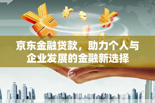 惠山京东金融贷款，助力个人与企业发展的金融新选择
