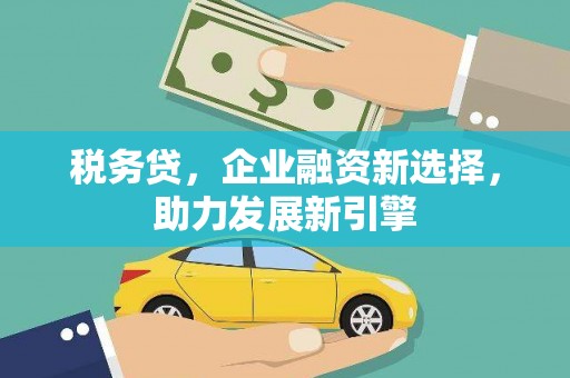 惠山税务贷，企业融资新选择，助力发展新引擎