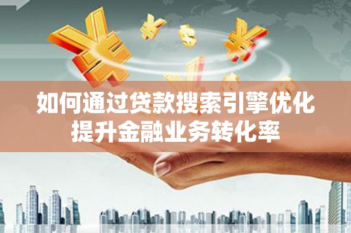 惠山如何通过贷款搜索引擎优化提升金融业务转化率