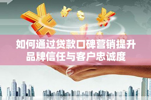 惠山如何通过贷款口碑营销提升品牌信任与客户忠诚度