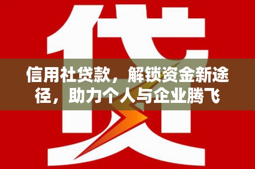 惠山信用社贷款，解锁资金新途径，助力个人与企业腾飞
