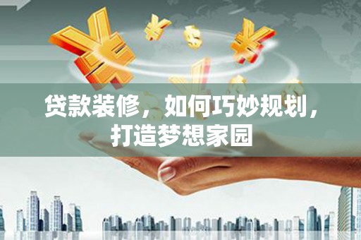 惠山贷款装修，如何巧妙规划，打造梦想家园