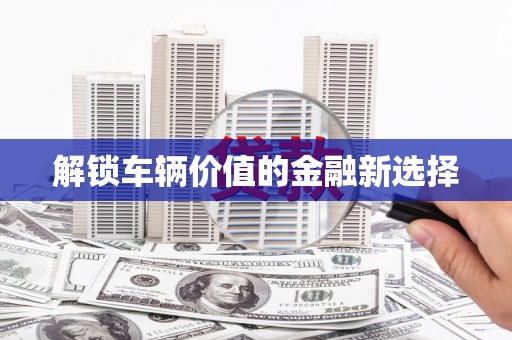 惠山解锁车辆价值的金融新选择
