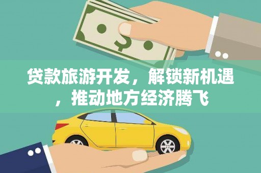 惠山贷款旅游开发，解锁新机遇，推动地方经济腾飞