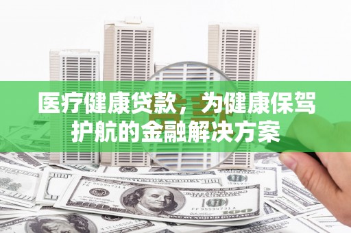 惠山医疗健康贷款，为健康保驾护航的金融解决方案