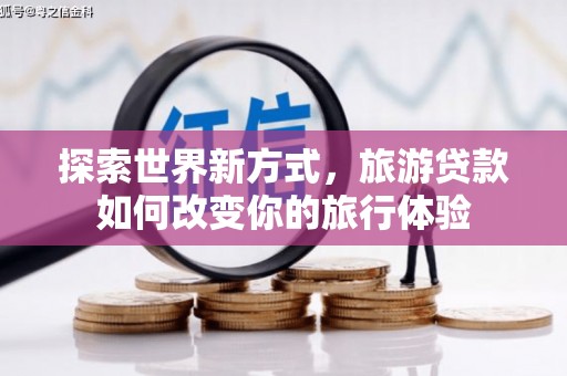惠山探索世界新方式，旅游贷款如何改变你的旅行体验