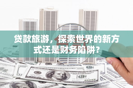 惠山贷款旅游，探索世界的新方式还是财务陷阱？