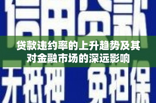 惠山贷款违约率的上升趋势及其对金融市场的深远影响